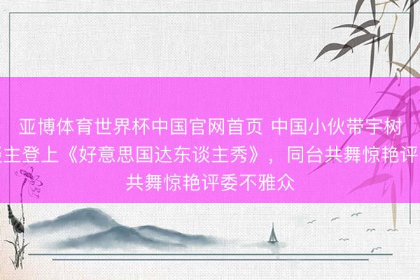 亚博体育世界杯中国官网首页 中国小伙带宇树机器东谈主登上《好意思国达东谈主秀》，同台共舞惊艳评委不雅众