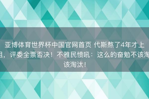 亚博体育世界杯中国官网首页 代斯熬了4年才上浪姐,评委全票否决!不雅民愤吼:这么的奋勉不该淘汰!
