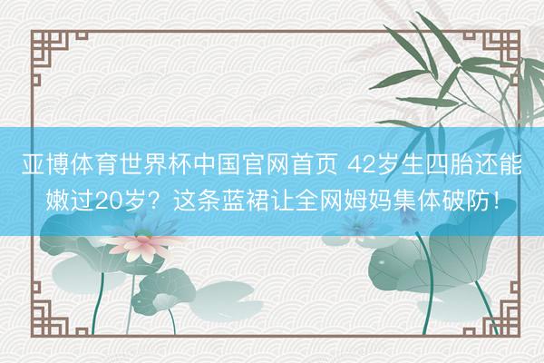 亚博体育世界杯中国官网首页 42岁生四胎还能嫩过20岁？这条蓝裙让全网姆妈集体破防！