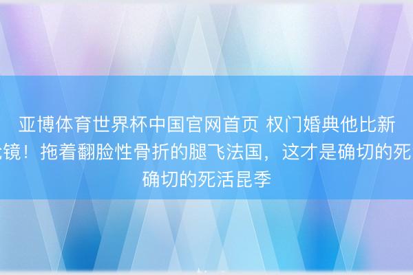 亚博体育世界杯中国官网首页 权门婚典他比新郎更抢镜！拖着翻脸性骨折的腿飞法国，这才是确切的死活昆季