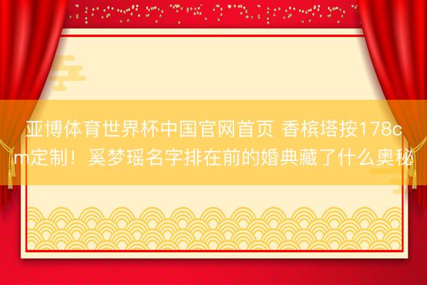 亚博体育世界杯中国官网首页 香槟塔按178cm定制！奚梦瑶名字排在前的婚典藏了什么奥秘
