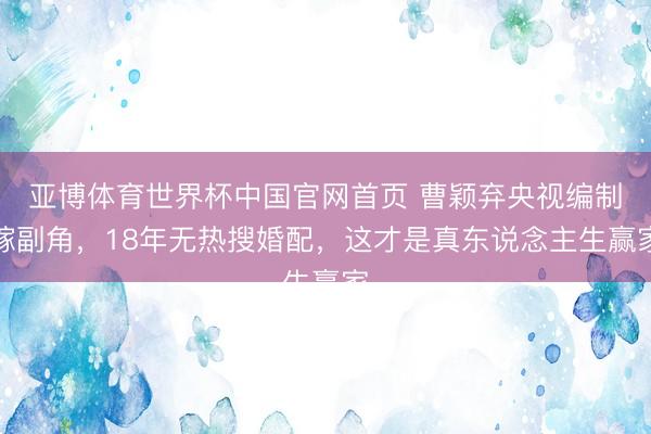 亚博体育世界杯中国官网首页 曹颖弃央视编制嫁副角,18年无热搜婚配,这才是真东说念主生赢家