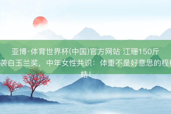 亚博·体育世界杯(中国)官方网站 江珊150斤逆袭白玉兰奖,中年女性共识:体重不是好意思的桎梏!