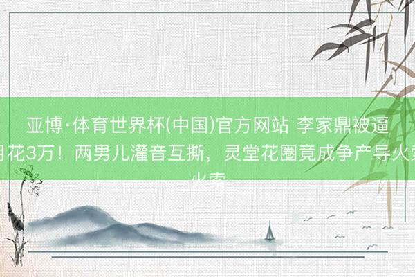 亚博·体育世界杯(中国)官方网站 李家鼎被逼月花3万!两男儿灌音互撕,灵堂花圈竟成争产导火索