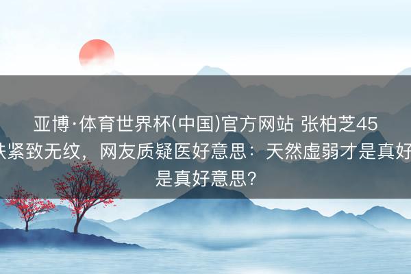亚博·体育世界杯(中国)官方网站 张柏芝45岁皮肤紧致无纹，网友质疑医好意思：天然虚弱才是真好意思？