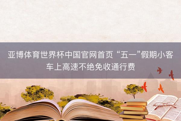亚博体育世界杯中国官网首页 “五一”假期小客车上高速不绝免收通行费