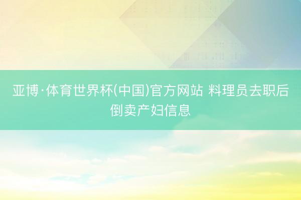 亚博·体育世界杯(中国)官方网站 料理员去职后倒卖产妇信息