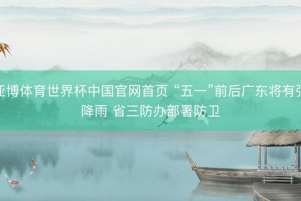 亚博体育世界杯中国官网首页 “五一”前后广东将有强降雨 省三防办部署防卫