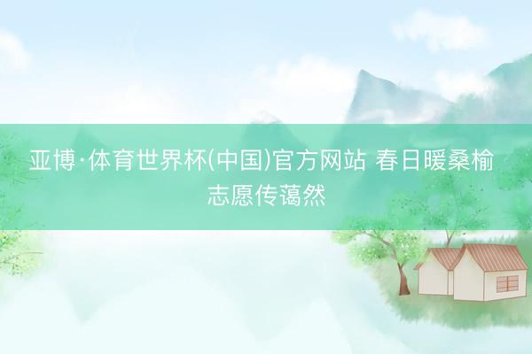 亚博·体育世界杯(中国)官方网站 春日暖桑榆 志愿传蔼然