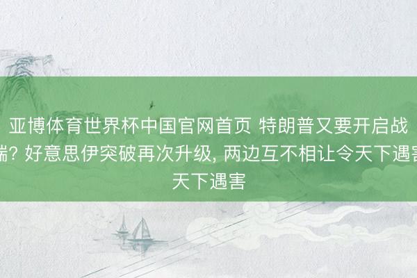 亚博体育世界杯中国官网首页 特朗普又要开启战端? 好意思伊突破再次升级， 两边互不相让令天下遇害