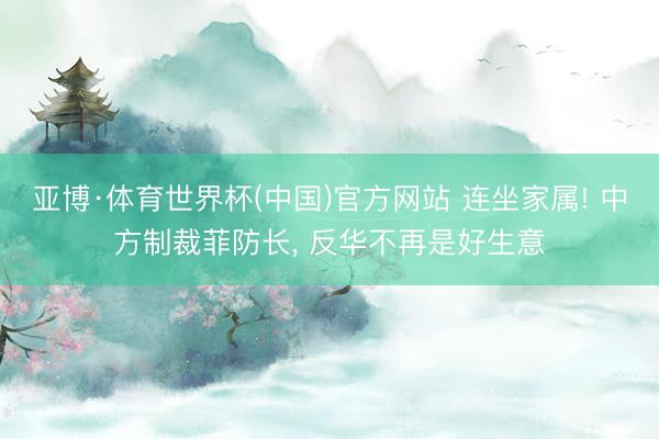 亚博·体育世界杯(中国)官方网站 连坐家属! 中方制裁菲防长， 反华不再是好生意