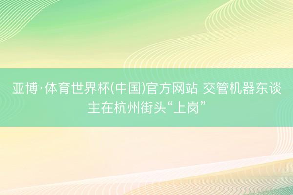 亚博·体育世界杯(中国)官方网站 交管机器东谈主在杭州街头“上岗”