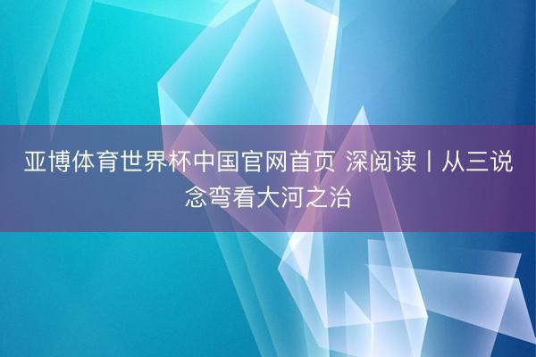 亚博体育世界杯中国官网首页 深阅读丨从三说念弯看大河之治