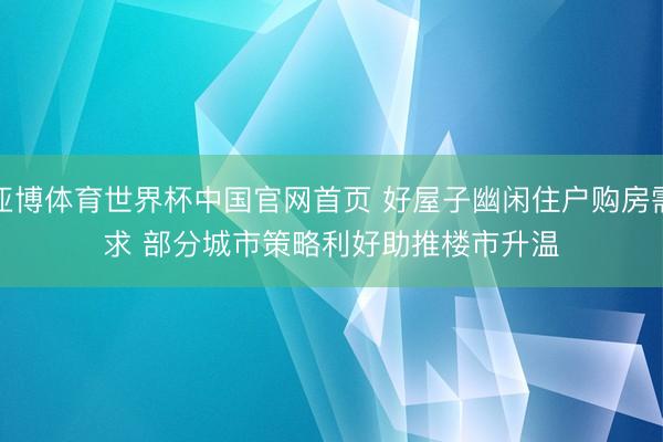 亚博体育世界杯中国官网首页 好屋子幽闲住户购房需求 部分城市策略利好助推楼市升温