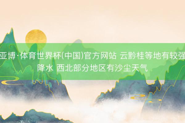 亚博·体育世界杯(中国)官方网站 云黔桂等地有较强降水 西北部分地区有沙尘天气