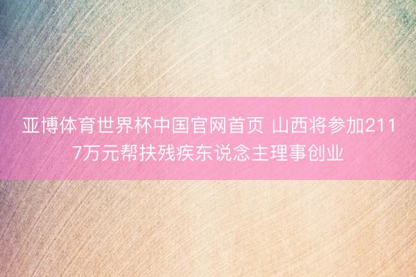 亚博体育世界杯中国官网首页 山西将参加2117万元帮扶残疾东说念主理事创业