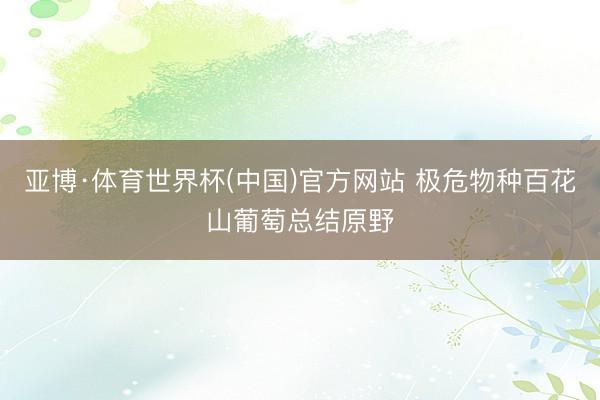 亚博·体育世界杯(中国)官方网站 极危物种百花山葡萄总结原野