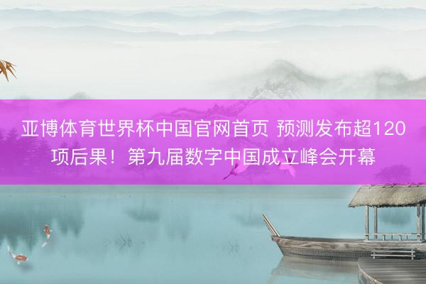 亚博体育世界杯中国官网首页 预测发布超120项后果！第九届数字中国成立峰会开幕