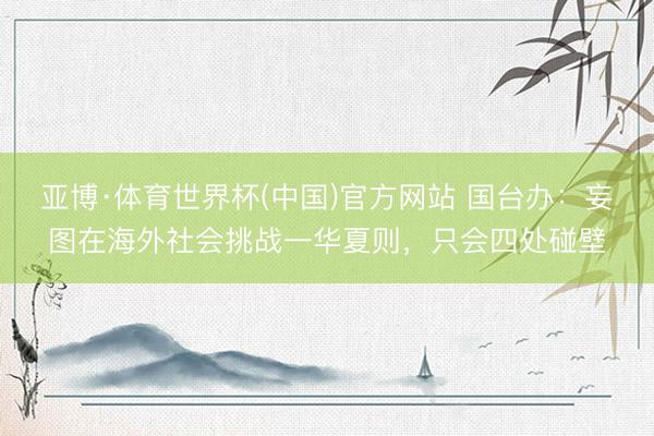 亚博·体育世界杯(中国)官方网站 国台办:妄图在海外社会挑战一华夏则,只会四处碰壁