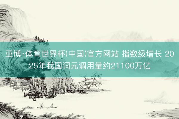 亚博·体育世界杯(中国)官方网站 指数级增长 2025年我国词元调用量约21100万亿