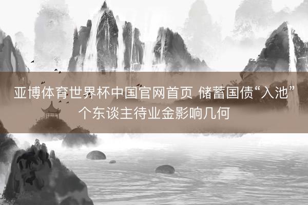 亚博体育世界杯中国官网首页 储蓄国债“入池”个东谈主待业金影响几何