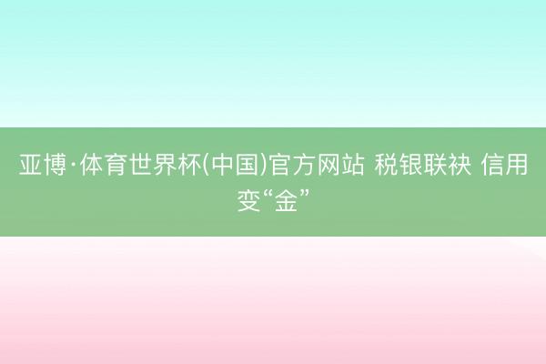 亚博·体育世界杯(中国)官方网站 税银联袂 信用变“金”