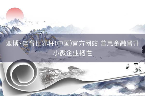 亚博·体育世界杯(中国)官方网站 普惠金融晋升小微企业韧性