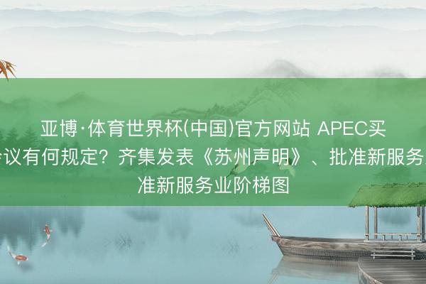 亚博·体育世界杯(中国)官方网站 APEC买卖部长会议有何规定?齐集发表《苏州声明》、批准新服务业阶梯图
