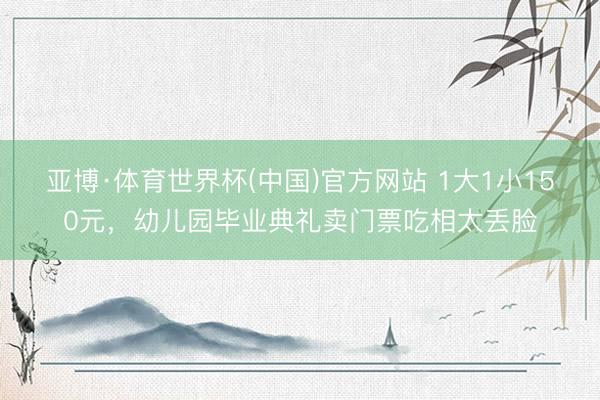 亚博·体育世界杯(中国)官方网站 1大1小150元，幼儿园毕业典礼卖门票吃相太丢脸