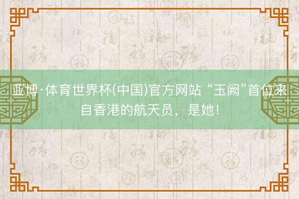 亚博·体育世界杯(中国)官方网站 “玉阙”首位来自香港的航天员，是她！