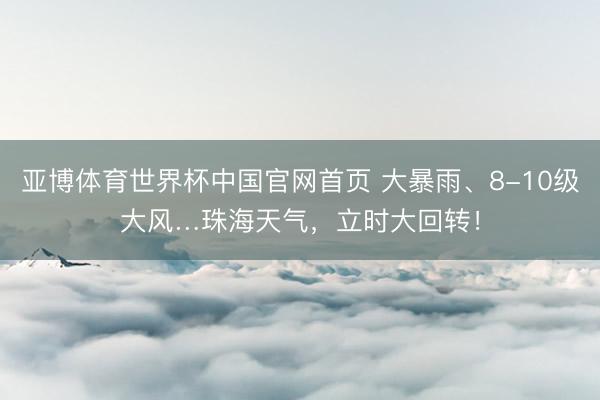 亚博体育世界杯中国官网首页 大暴雨、8-10级大风…珠海天气，立时大回转！