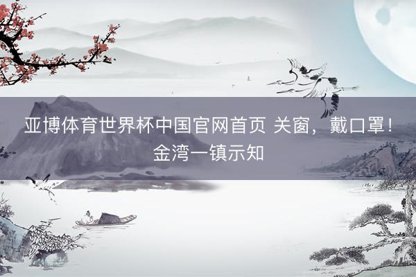 亚博体育世界杯中国官网首页 关窗,戴口罩!金湾一镇示知