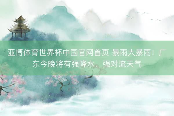 亚博体育世界杯中国官网首页 暴雨大暴雨!广东今晚将有强降水、强对流天气