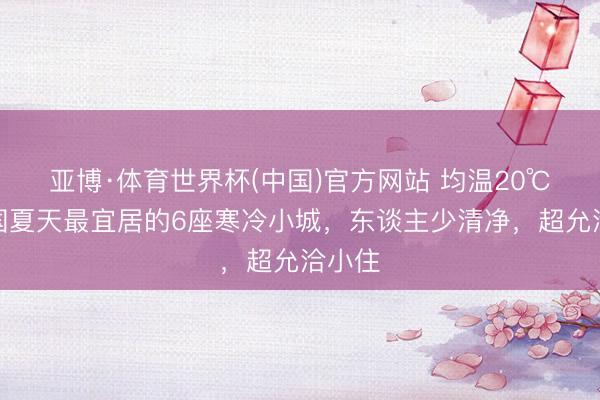 亚博·体育世界杯(中国)官方网站 均温20℃！中国夏天最宜居的6座寒冷小城，东谈主少清净，超允洽小住