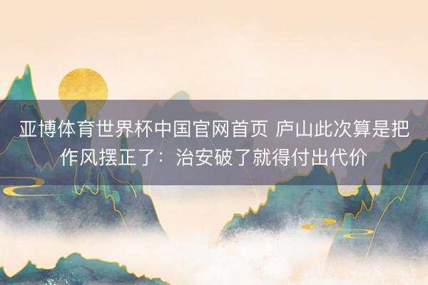 亚博体育世界杯中国官网首页 庐山此次算是把作风摆正了：治安破了就得付出代价