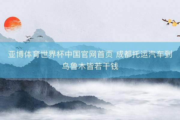 亚博体育世界杯中国官网首页 成都托运汽车到乌鲁木皆若干钱