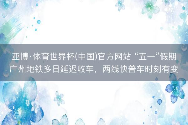 亚博·体育世界杯(中国)官方网站 “五一”假期广州地铁多日延迟收车，两线快普车时刻有变