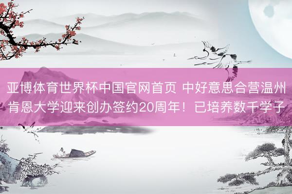 亚博体育世界杯中国官网首页 中好意思合营温州肯恩大学迎来创办签约20周年!已培养数千学子