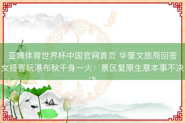 亚博体育世界杯中国官网首页 华蓥文旅局回答女搭客玩瀑布秋千身一火：景区复原生意本事不决
