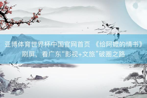 亚博体育世界杯中国官网首页 《给阿嬷的情书》刷屏，看广东“影视+文旅”破圈之路