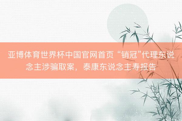亚博体育世界杯中国官网首页 “销冠”代理东说念主涉骗取案，泰康东说念主寿报告
