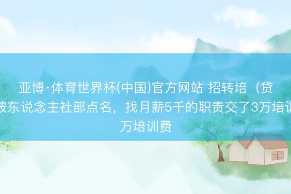 亚博·体育世界杯(中国)官方网站 招转培（贷）被东说念主社部点名，找月薪5千的职责交了3万培训费