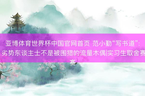 亚博体育世界杯中国官网首页 范小勤“写书道”: 劣势东谈主士不是被围猎的流量木偶|实习生取舍赛