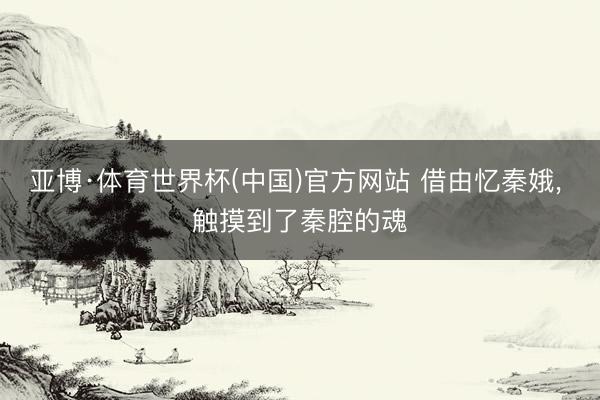 亚博·体育世界杯(中国)官方网站 借由忆秦娥， 触摸到了秦腔的魂