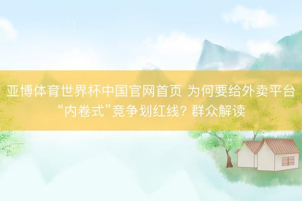 亚博体育世界杯中国官网首页 为何要给外卖平台“内卷式”竞争划红线? 群众解读
