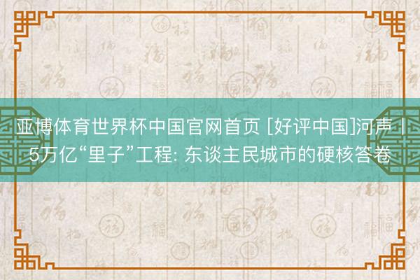 亚博体育世界杯中国官网首页 [好评中国]河声丨5万亿“里子”工程: 东谈主民城市的硬核答卷