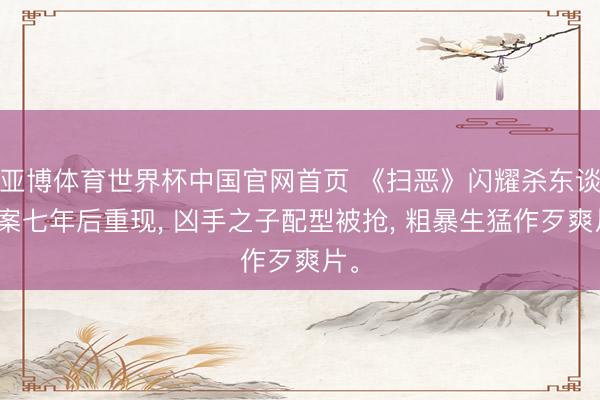 亚博体育世界杯中国官网首页 《扫恶》闪耀杀东谈主案七年后重现, 凶手之子配型被抢, 粗暴生猛作歹爽片。