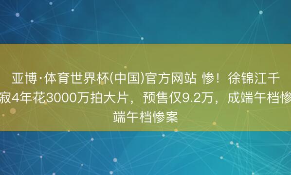 亚博·体育世界杯(中国)官方网站 惨！徐锦江千里寂4年花3000万拍大片，预售仅9.2万，成端午档惨案