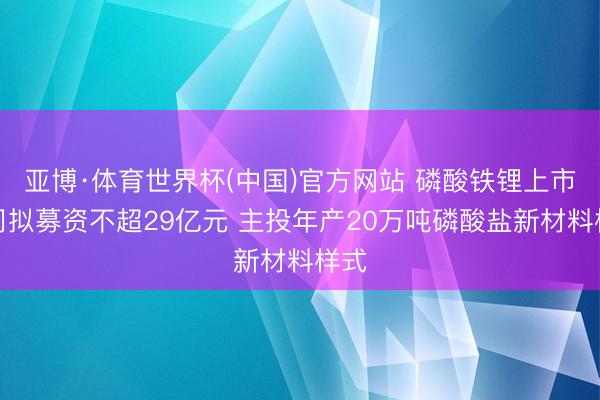 亚博·体育世界杯(中国)官方网站 磷酸铁锂上市公司拟募资不超29亿元 主投年产20万吨磷酸盐新材料样式