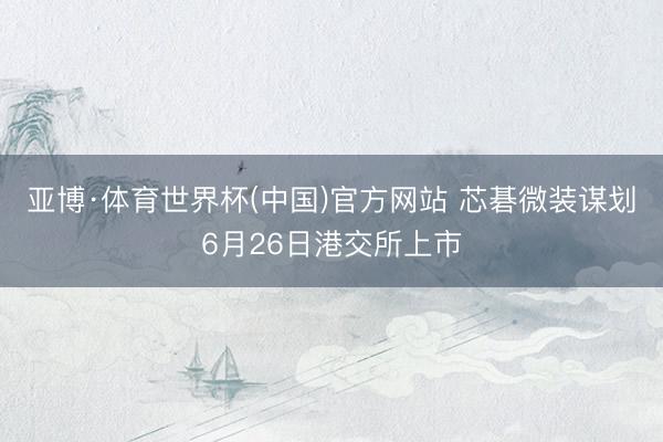 亚博·体育世界杯(中国)官方网站 芯碁微装谋划6月26日港交所上市